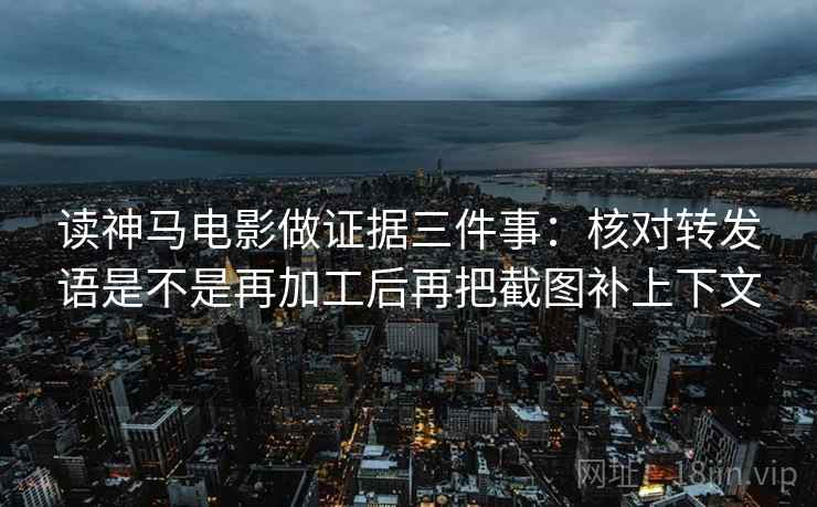 读神马电影做证据三件事:核对转发语是不是再加工后再把截图补上下文