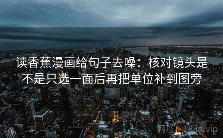 读香蕉漫画给句子去噪:核对镜头是不是只选一面后再把单位补到图旁