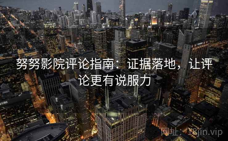 努努影院评论指南:证据落地,让评论更有说服力