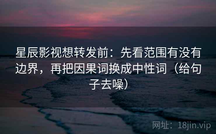星辰影视想转发前:先看范围有没有边界,再把因果词换成中性词(给句子去噪)