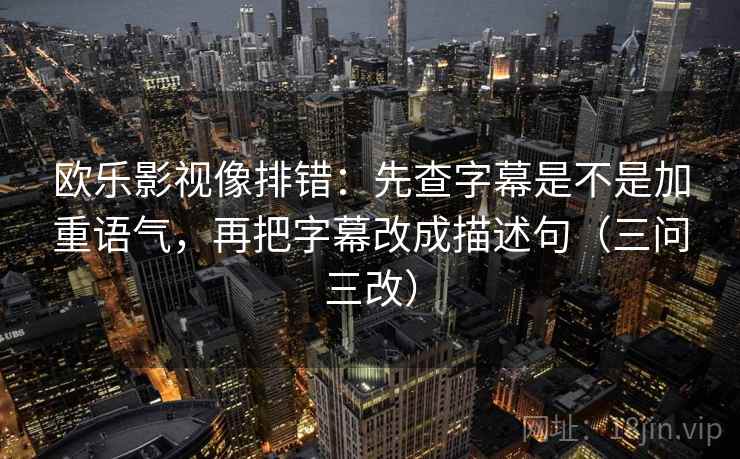 欧乐影视像排错:先查字幕是不是加重语气,再把字幕改成描述句(三问三改)