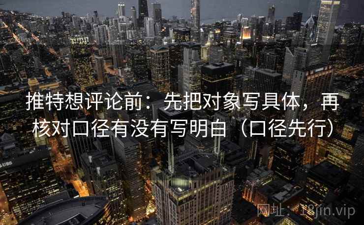 推特想评论前:先把对象写具体,再核对口径有没有写明白(口径先行)