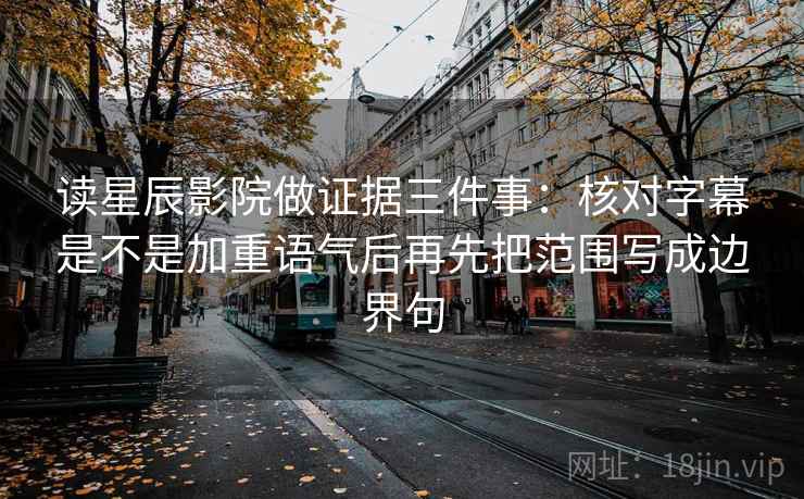 读星辰影院做证据三件事:核对字幕是不是加重语气后再先把范围写成边界句