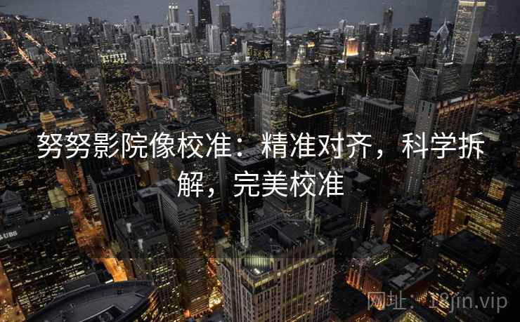 努努影院像校准:精准对齐,科学拆解,完美校准