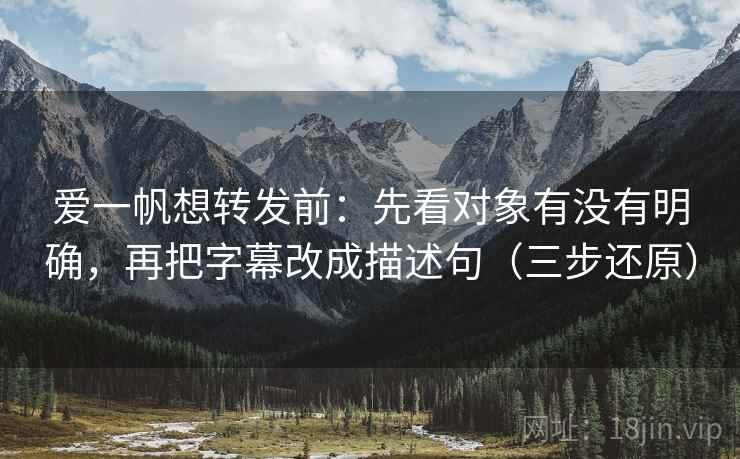 爱一帆想转发前:先看对象有没有明确,再把字幕改成描述句(三步还原)