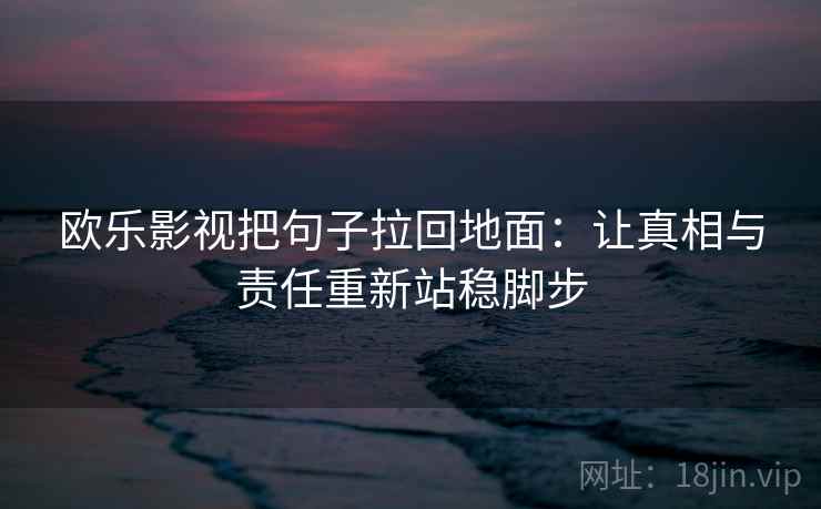 欧乐影视把句子拉回地面:让真相与责任重新站稳脚步
