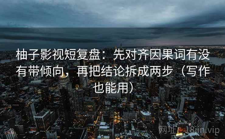 柚子影视短复盘:先对齐因果词有没有带倾向,再把结论拆成两步(写作也能用)