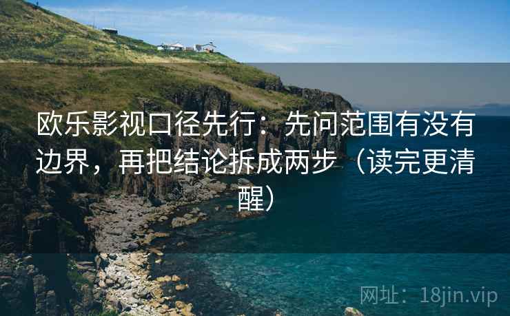 欧乐影视口径先行:先问范围有没有边界,再把结论拆成两步(读完更清醒)