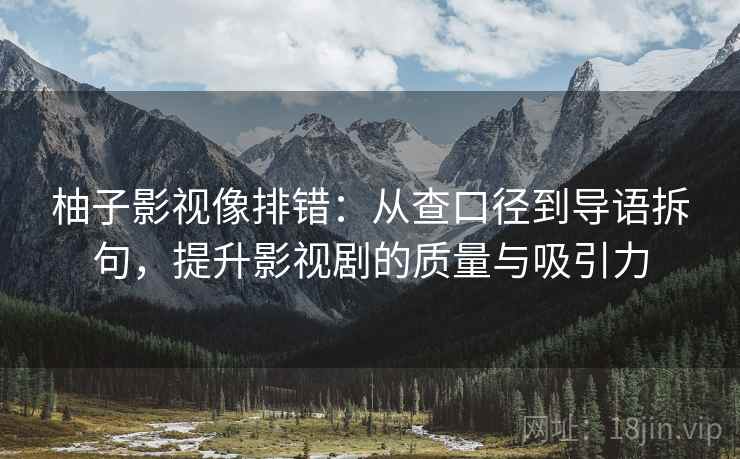 柚子影视像排错:从查口径到导语拆句,提升影视剧的质量与吸引力
