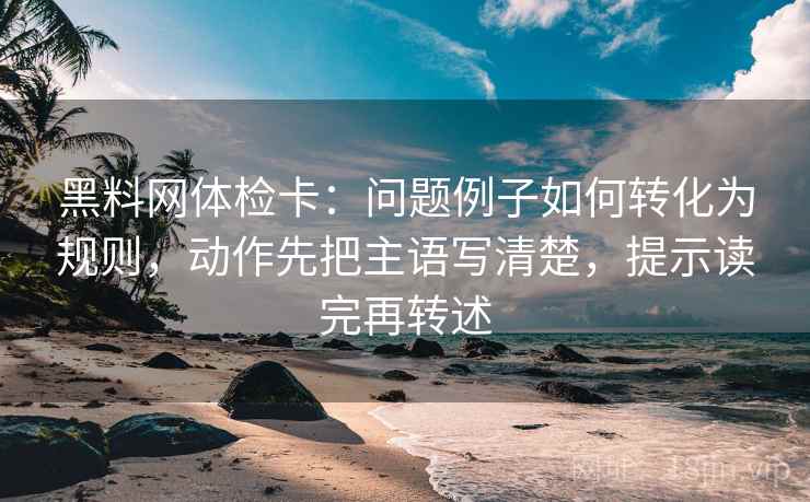 黑料网体检卡:问题例子如何转化为规则,动作先把主语写清楚,提示读完再转述