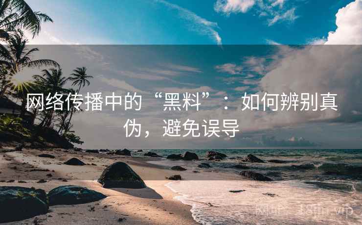网络传播中的“黑料”:如何辨别真伪,避免误导