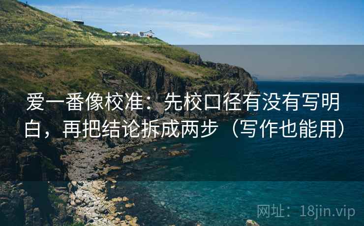 爱一番像校准:先校口径有没有写明白,再把结论拆成两步(写作也能用)