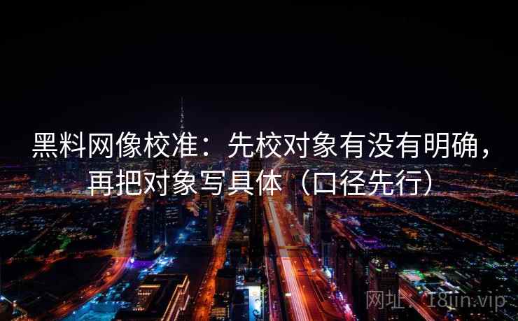 黑料网像校准:先校对象有没有明确,再把对象写具体(口径先行)