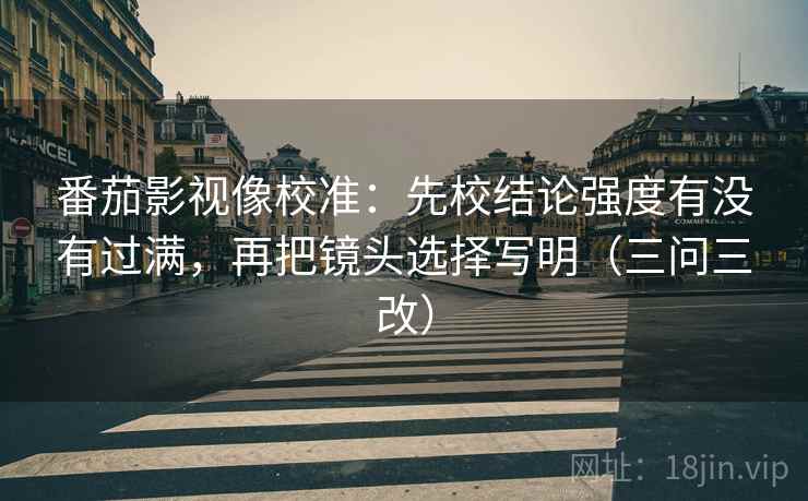 番茄影视像校准:先校结论强度有没有过满,再把镜头选择写明(三问三改)
