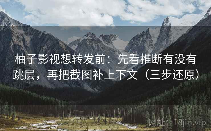 柚子影视想转发前：先看推断有没有跳层，再把截图补上下文（三步还原）