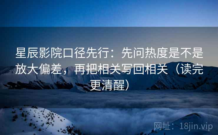 星辰影院口径先行:先问热度是不是放大偏差,再把相关写回相关(读完更清醒)