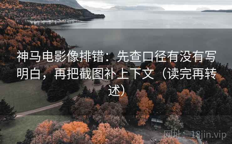 神马电影像排错:先查口径有没有写明白,再把截图补上下文(读完再转述)