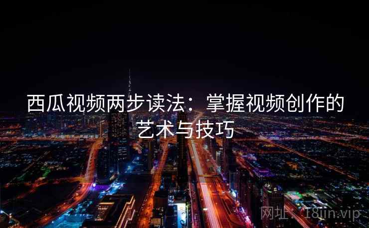 西瓜视频两步读法:掌握视频创作的艺术与技巧