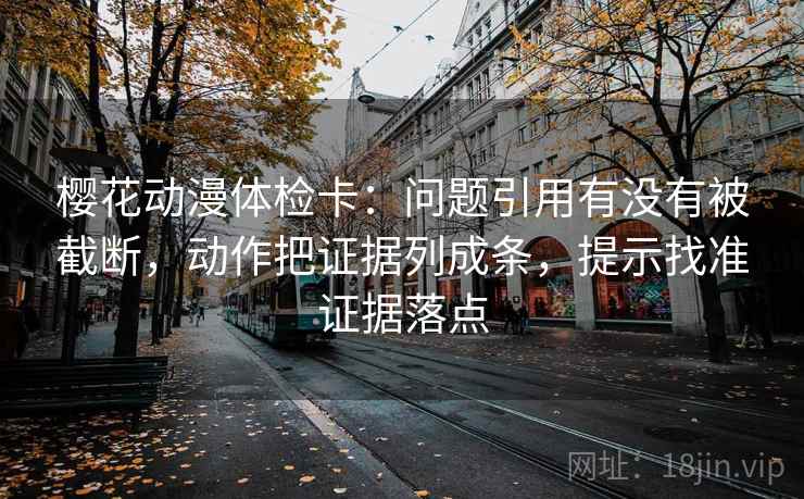 樱花动漫体检卡:问题引用有没有被截断,动作把证据列成条,提示找准证据落点