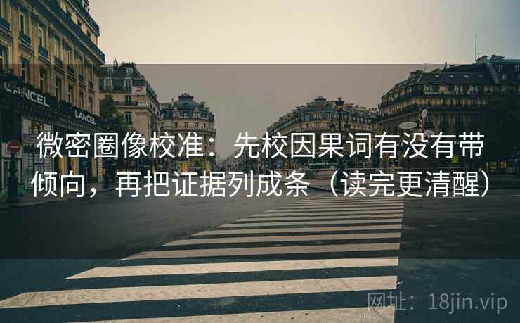 微密圈像校准:先校因果词有没有带倾向,再把证据列成条(读完更清醒)