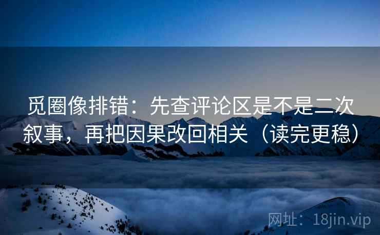 觅圈像排错:先查评论区是不是二次叙事,再把因果改回相关(读完更稳)