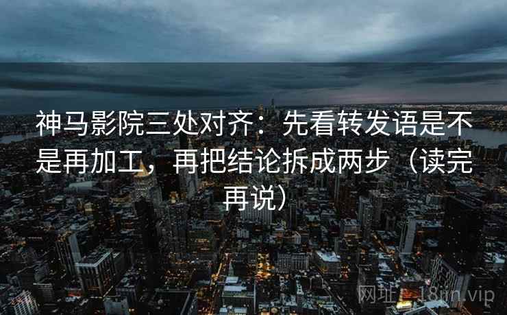 神马影院三处对齐:先看转发语是不是再加工,再把结论拆成两步(读完再说)