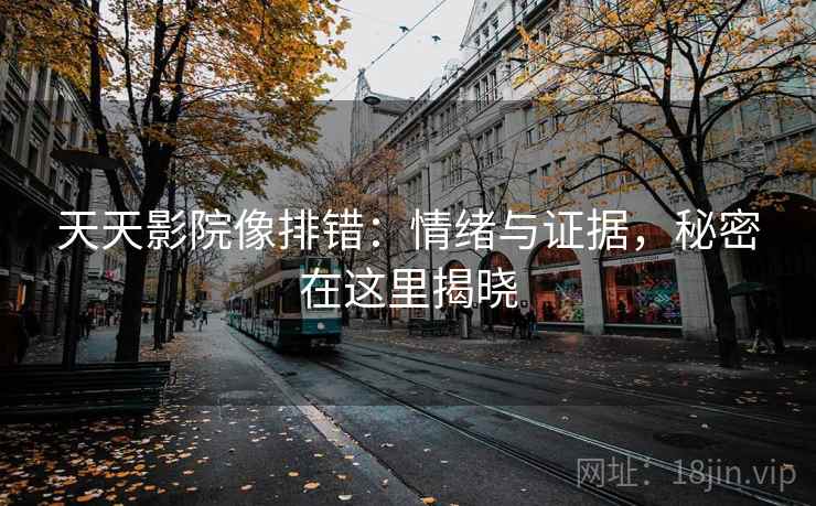 天天影院像排错:情绪与证据,秘密在这里揭晓